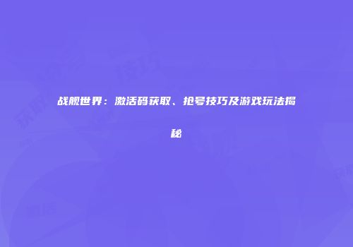 战舰世界：激活码获取、抢号技巧及游戏玩法揭秘