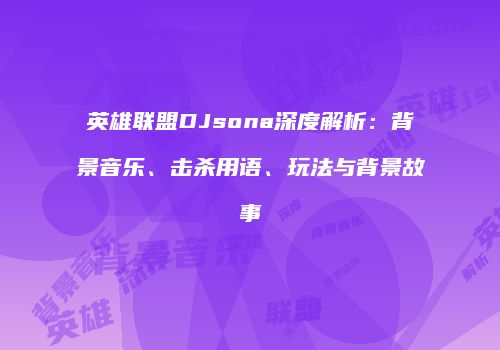 英雄联盟DJsona深度解析：背景音乐、击杀用语、玩法与背景故事