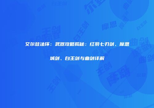 艾尔登法环：武器攻略揭秘：红羽七刃剑、摩恩城剑、白王剑与曲剑详解