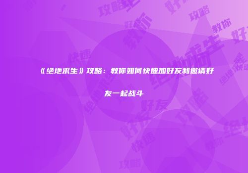 《绝地求生》攻略：教你如何快速加好友和邀请好友一起战斗