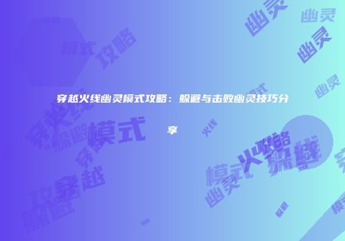 穿越火线幽灵模式攻略：躲避与击败幽灵技巧分享