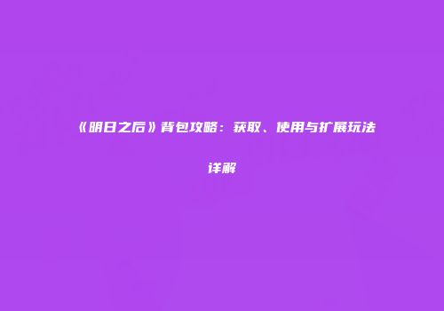 《明日之后》背包攻略：获取、使用与扩展玩法详解
