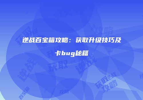 逆战百宝箱攻略：获取升级技巧及卡bug秘籍