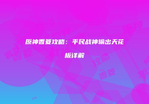 原神香菱攻略：平民战神输出天花板详解