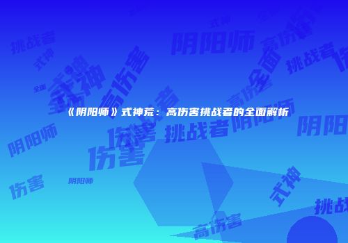 《阴阳师》式神荒：高伤害挑战者的全面解析