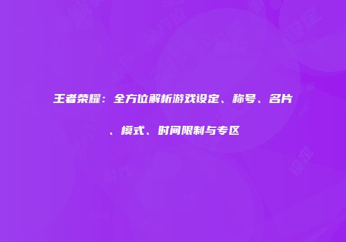 王者荣耀：全方位解析游戏设定、称号、名片、模式、时间限制与专区