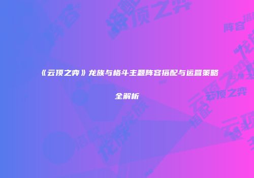 《云顶之弈》龙族与格斗主题阵容搭配与运营策略全解析
