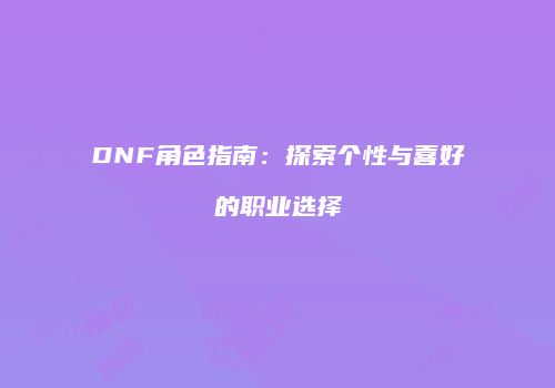 DNF角色指南：探索个性与喜好的职业选择