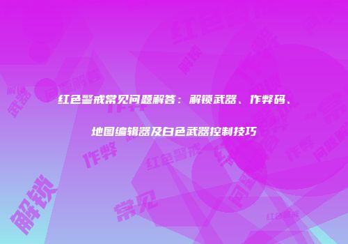 红色警戒常见问题解答：解锁武器、作弊码、地图编辑器及白色武器控制技巧