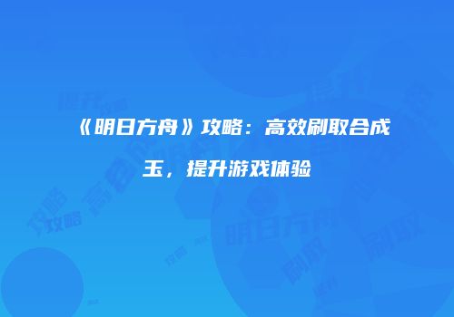 《明日方舟》攻略：高效刷取合成玉，提升游戏体验