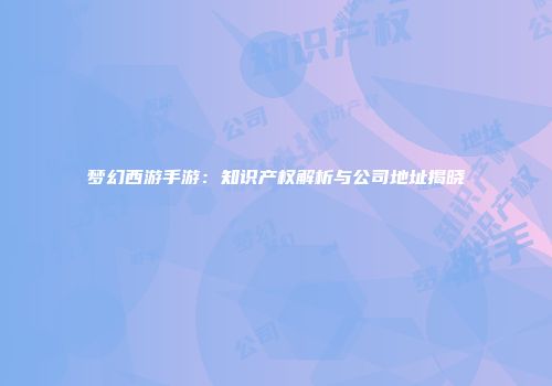 梦幻西游手游：知识产权解析与公司地址揭晓