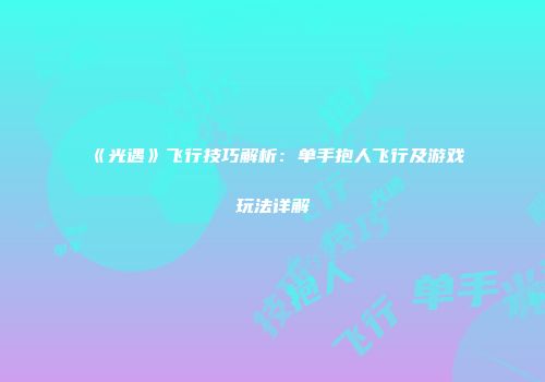 《光遇》飞行技巧解析：单手抱人飞行及游戏玩法详解