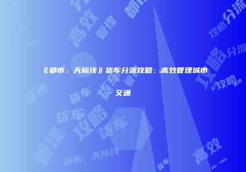 《都市：天际线》货车分流攻略：高效管理城市交通