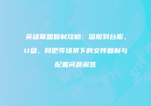 英雄联盟复制攻略：国服到台服、U盘、网吧等场景下的文件复制与配置问题解答