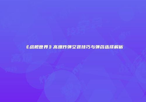 《战舰世界》高爆炸弹空袭技巧与弹药选择解析