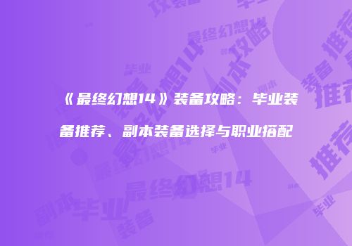 《最终幻想14》装备攻略：毕业装备推荐、副本装备选择与职业搭配