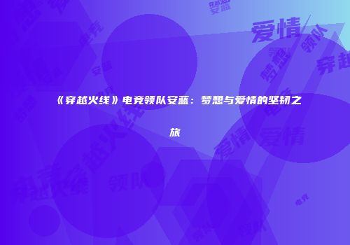《穿越火线》电竞领队安蓝：梦想与爱情的坚韧之旅