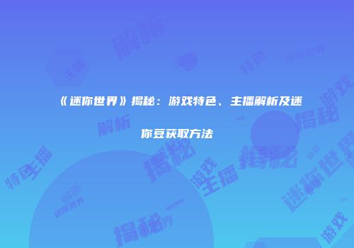 《迷你世界》揭秘：游戏特色、主播解析及迷你豆获取方法