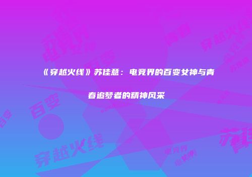 《穿越火线》苏佳意：电竞界的百变女神与青春追梦者的精神风采