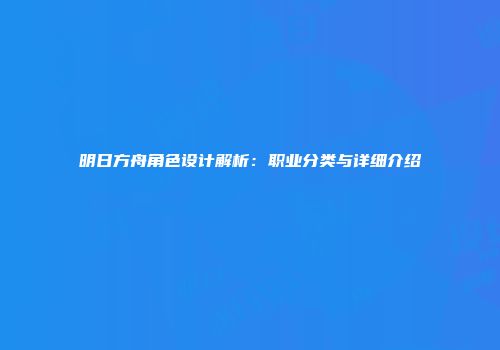 明日方舟角色设计解析：职业分类与详细介绍