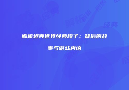 解析坦克世界经典段子：背后的故事与游戏内语