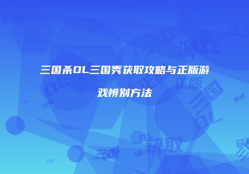 三国杀OL三国秀获取攻略与正版游戏辨别方法
