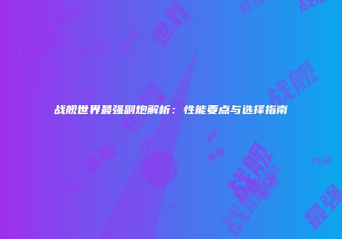 战舰世界最强副炮解析：性能要点与选择指南