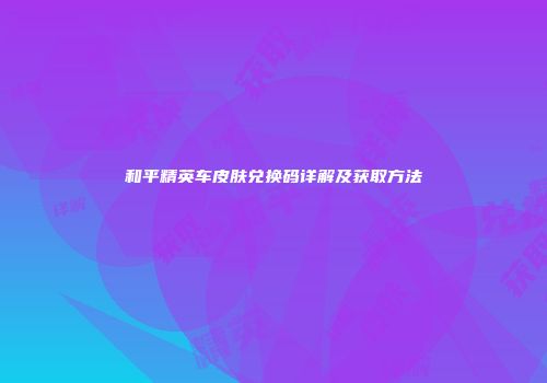 和平精英车皮肤兑换码详解及获取方法
