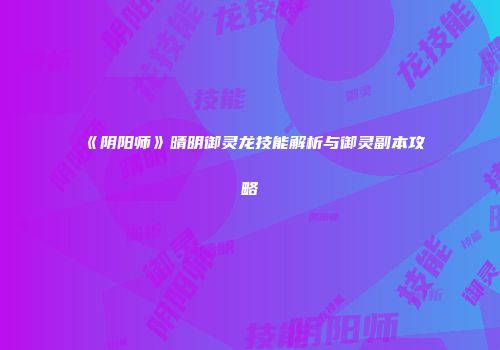 《阴阳师》晴明御灵龙技能解析与御灵副本攻略