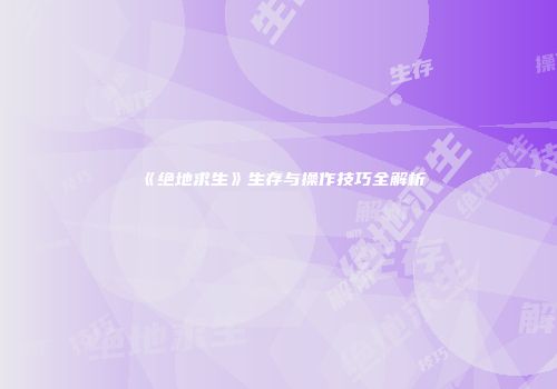 《绝地求生》生存与操作技巧全解析