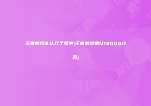 王者荣耀能认几个师傅(王者荣耀师徒13000攻略)