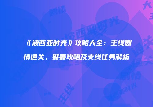 《波西亚时光》攻略大全：主线剧情通关、娶妻攻略及支线任务解析