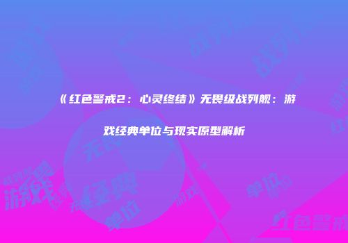 《红色警戒2：心灵终结》无畏级战列舰：游戏经典单位与现实原型解析