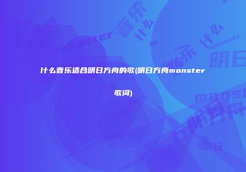 什么音乐适合明日方舟的歌(明日方舟monster歌词)