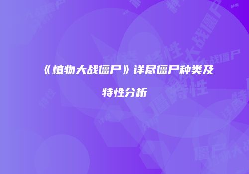 《植物大战僵尸》详尽僵尸种类及特性分析