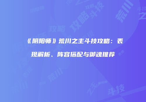 《阴阳师》荒川之主斗技攻略：表现解析、阵容搭配与御魂推荐