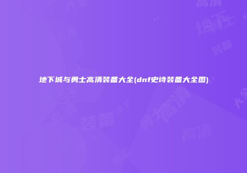 地下城与勇士高清装备大全(dnf史诗装备大全图)