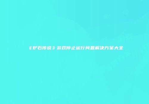 《炉石传说》游戏停止运行问题解决方案大全