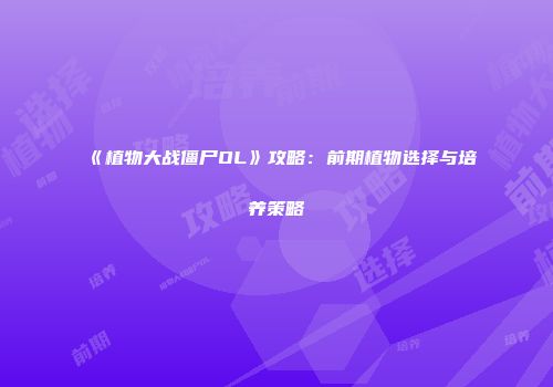 《植物大战僵尸OL》攻略：前期植物选择与培养策略