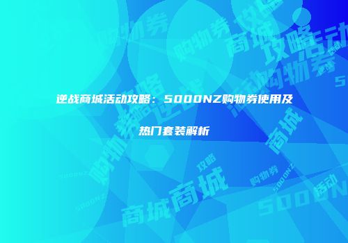 逆战商城活动攻略：5000NZ购物券使用及热门套装解析