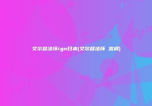 艾尔登法环ign日本(艾尔登法环 宫崎)