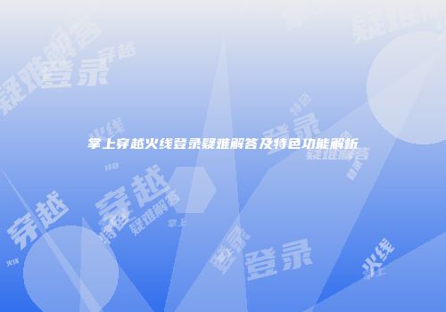 掌上穿越火线登录疑难解答及特色功能解析