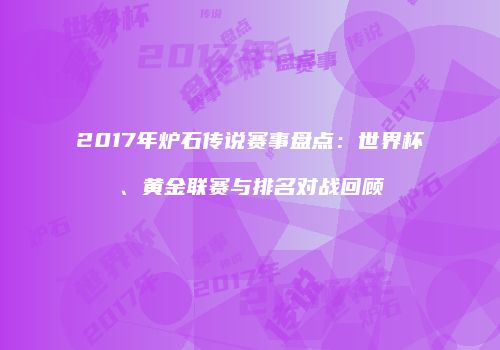 2017年炉石传说赛事盘点：世界杯、黄金联赛与排名对战回顾