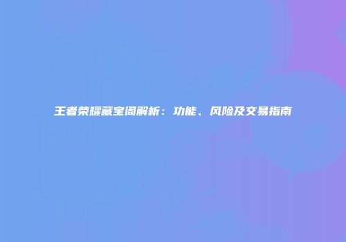 王者荣耀藏宝阁解析：功能、风险及交易指南