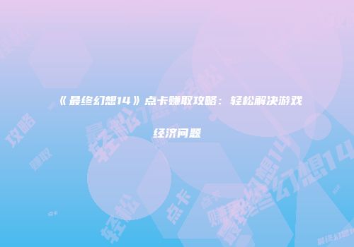 《最终幻想14》点卡赚取攻略：轻松解决游戏经济问题