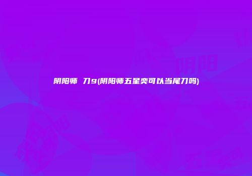 阴阳师 刀9(阴阳师五星奕可以当尾刀吗)