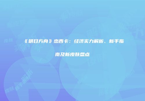 《明日方舟》杰西卡：经济实力解析、新手指南及新皮肤盘点