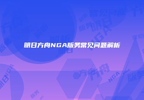 明日方舟NGA版务常见问题解析