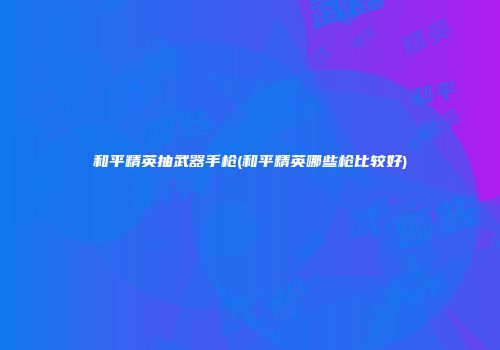 和平精英抽武器手枪(和平精英哪些枪比较好)