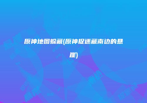 原神地图躲藏(原神捉迷藏南边的悬崖)
